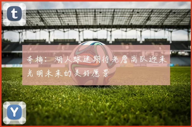 夸梅：湖人球迷期待老詹离队迎来光明未来的美好愿景