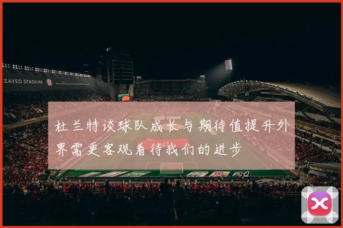 杜兰特谈球队成长与期待值提升外界需更客观看待我们的进步