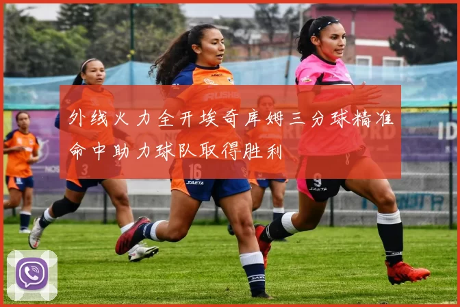 外线火力全开埃奇库姆三分球精准命中助力球队取得胜利