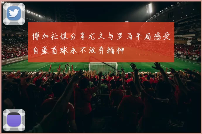 博加社媒分享尤文与罗马平局感受自豪首球永不放弃精神