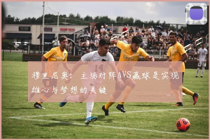 穆里尼奥：主场对阵AVS赢球是实现雄心与梦想的关键