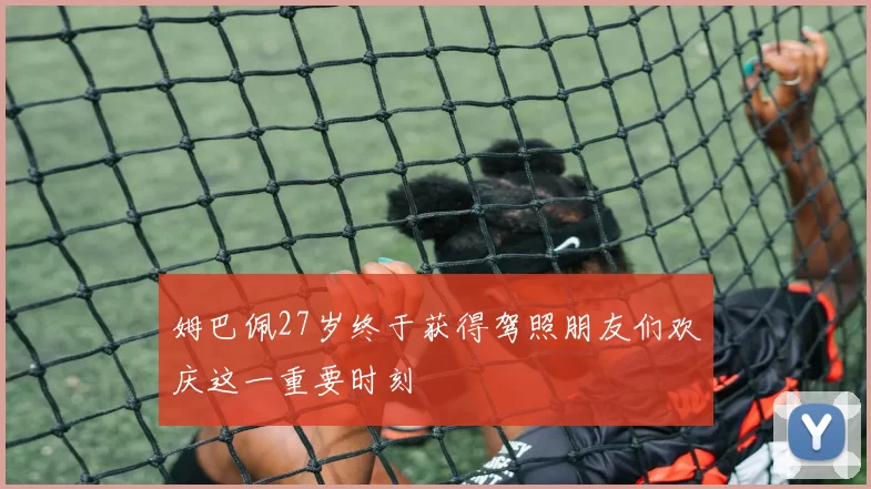 姆巴佩27岁终于获得驾照朋友们欢庆这一重要时刻