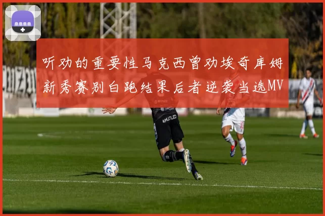 听劝的重要性马克西曾劝埃奇库姆新秀赛别白跑结果后者逆袭当选MVP