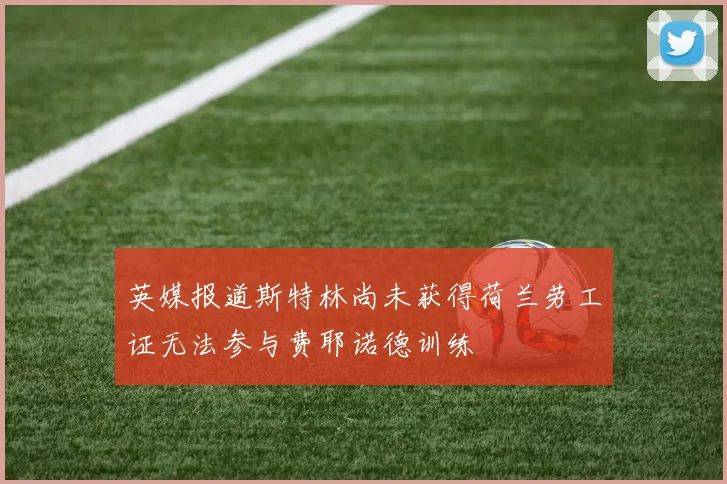 英媒报道斯特林尚未获得荷兰劳工证无法参与费耶诺德训练