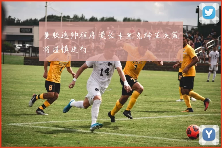 曼联选帅程序漫长卡里克转正决策将谨慎进行