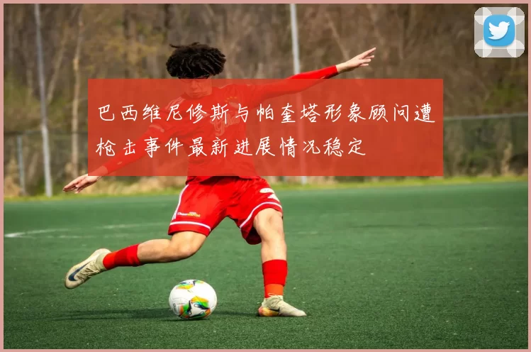 巴西维尼修斯与帕奎塔形象顾问遭枪击事件最新进展情况稳定