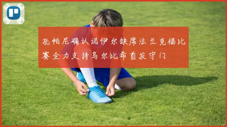 孔帕尼确认诺伊尔缺席法兰克福比赛全力支持乌尔比希首发守门