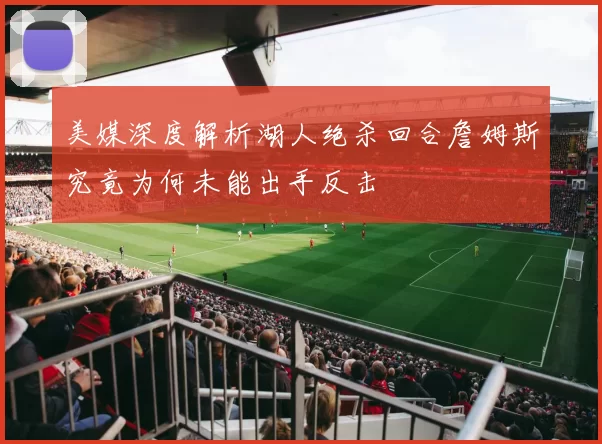 美媒深度解析湖人绝杀回合詹姆斯究竟为何未能出手反击