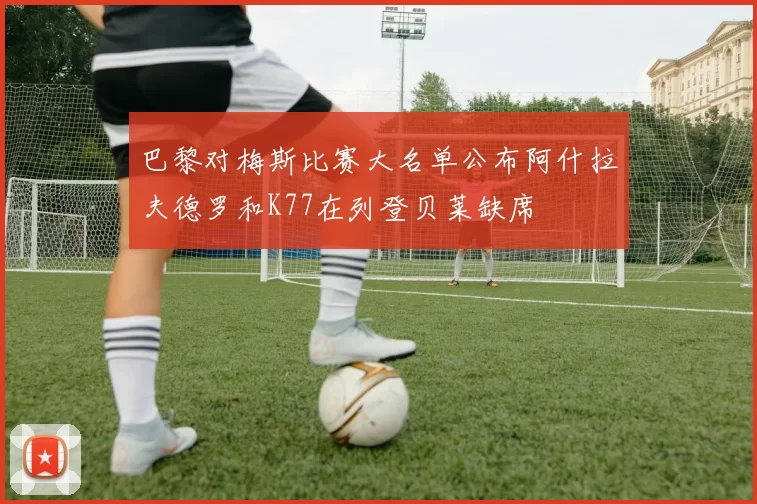 巴黎对梅斯比赛大名单公布阿什拉夫德罗和K77在列登贝莱缺席