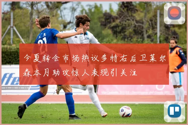 今夏转会市场热议多特右后卫莱尔森本月助攻惊人表现引关注