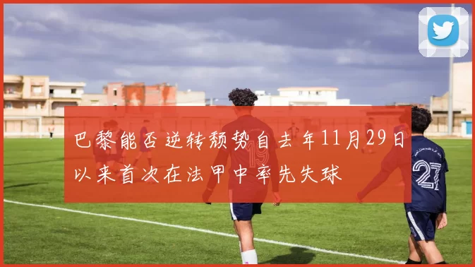 巴黎能否逆转颓势自去年11月29日以来首次在法甲中率先失球
