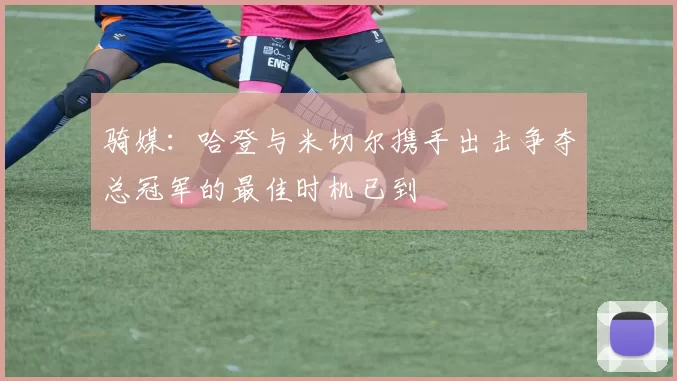 骑媒：哈登与米切尔携手出击争夺总冠军的最佳时机已到