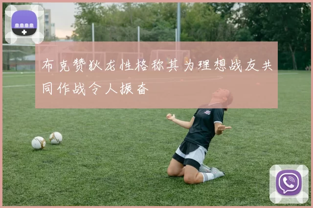布克赞狄龙性格称其为理想战友共同作战令人振奋
