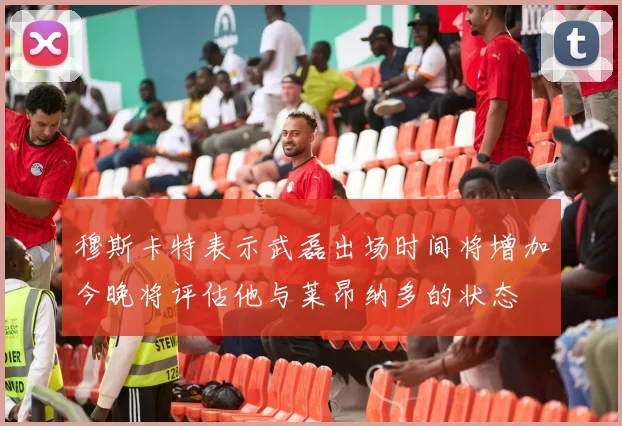 穆斯卡特表示武磊出场时间将增加今晚将评估他与莱昂纳多的状态