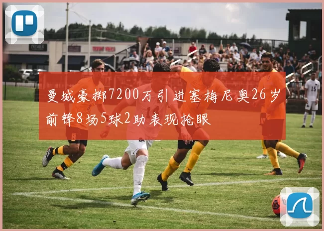曼城豪掷7200万引进塞梅尼奥26岁前锋8场5球2助表现抢眼