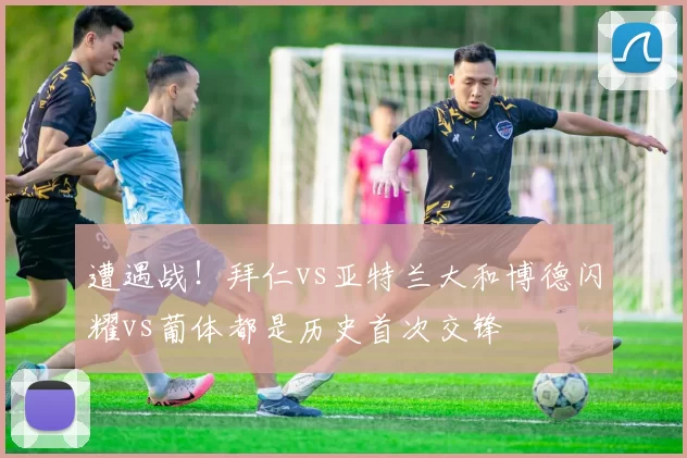 遭遇战！拜仁vs亚特兰大和博德闪耀vs葡体都是历史首次交锋