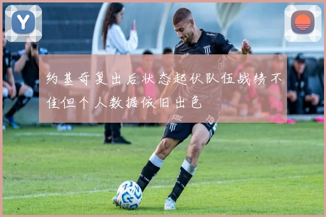 约基奇复出后状态起伏队伍战绩不佳但个人数据依旧出色