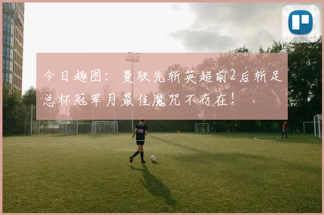 今日趣图：曼联先斩英超前2后斩足总杯冠军月最佳魔咒不存在！