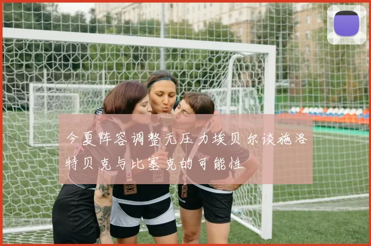 今夏阵容调整无压力埃贝尔谈施洛特贝克与比塞克的可能性
