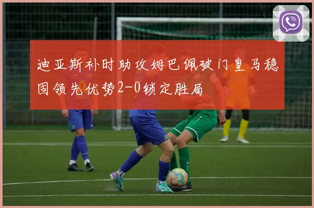 迪亚斯补时助攻姆巴佩破门皇马稳固领先优势2-0锁定胜局