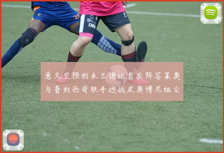 意天空预测米兰德比首发阵容莱奥与普利西奇联手迎战皮奥博尼组合