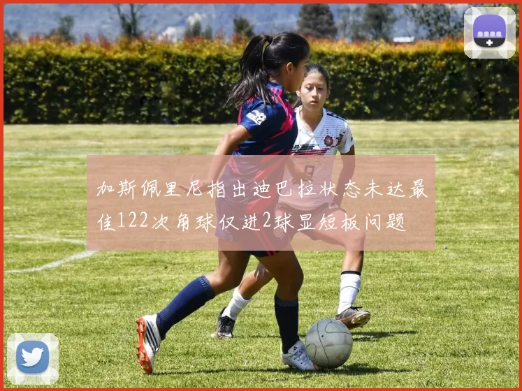 加斯佩里尼指出迪巴拉状态未达最佳122次角球仅进2球显短板问题
