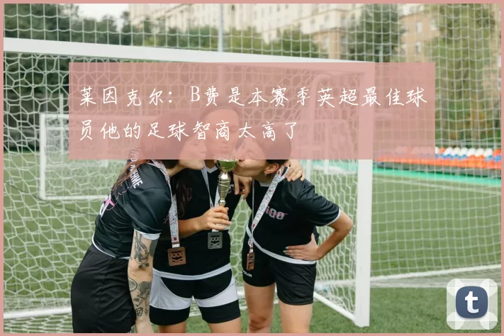 莱因克尔：B费是本赛季英超最佳球员他的足球智商太高了