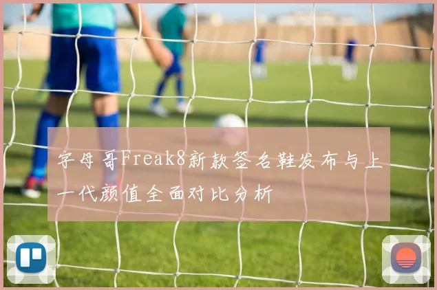 字母哥Freak8新款签名鞋发布与上一代颜值全面对比分析